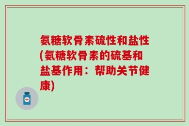 氨糖软骨素硫性和盐性(氨糖软骨素的硫基和盐基作用：帮助关节健康)