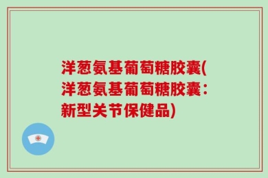 洋葱氨基葡萄糖胶囊(洋葱氨基葡萄糖胶囊：新型关节保健品)