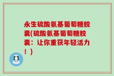 永生硫酸氨基葡萄糖胶囊(硫酸氨基葡萄糖胶囊：让你重获年轻活力！)