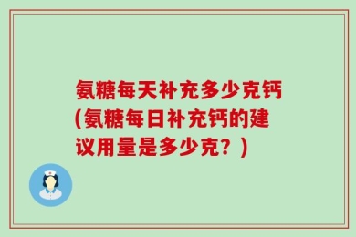 氨糖每天补充多少克钙(氨糖每日补充钙的建议用量是多少克？)