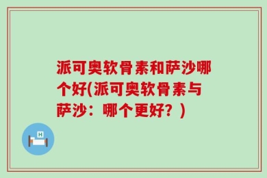 派可奥软骨素和萨沙哪个好(派可奥软骨素与萨沙：哪个更好？)