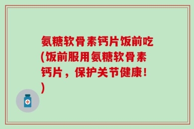 氨糖软骨素钙片饭前吃(饭前服用氨糖软骨素钙片，保护关节健康！)