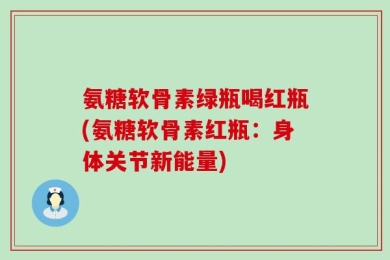 氨糖软骨素绿瓶喝红瓶(氨糖软骨素红瓶：身体关节新能量)