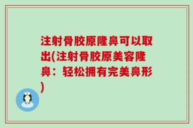 注射骨胶原隆鼻可以取出(注射骨胶原美容隆鼻：轻松拥有完美鼻形)