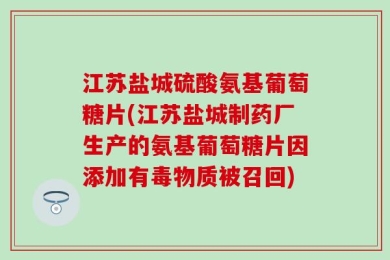 江苏盐城硫酸氨基葡萄糖片(江苏盐城制药厂生产的氨基葡萄糖片因添加有毒物质被召回)