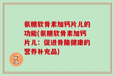 氨糖软骨素加钙片儿的功能(氨糖软骨素加钙片儿：促进骨骼健康的营养补充品)