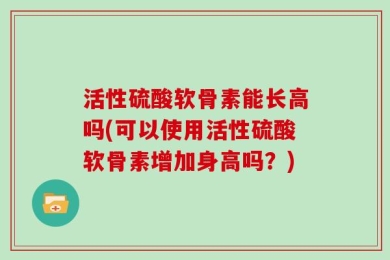 活性硫酸软骨素能长高吗(可以使用活性硫酸软骨素增加身高吗？)