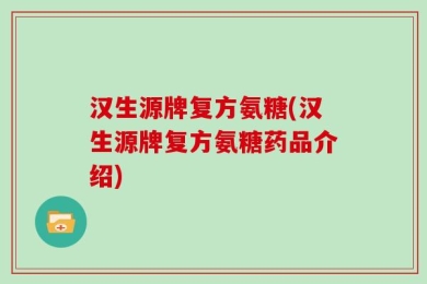 汉生源牌复方氨糖(汉生源牌复方氨糖药品介绍)