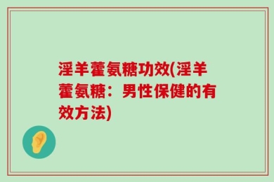 淫羊藿氨糖功效(淫羊藿氨糖：男性保健的有效方法)