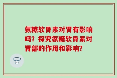 氨糖软骨素对胃有影响吗？探究氨糖软骨素对胃部的作用和影响？