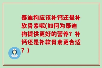 泰迪狗应该补钙还是补软骨素呢(如何为泰迪狗提供更好的营养？补钙还是补软骨素更合适？)