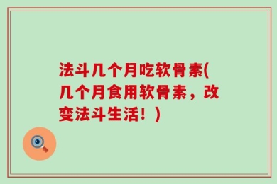 法斗几个月吃软骨素(几个月食用软骨素，改变法斗生活！)