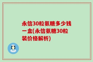 永信30粒氨糖多少钱一盒(永信氨糖30粒装价格解析)