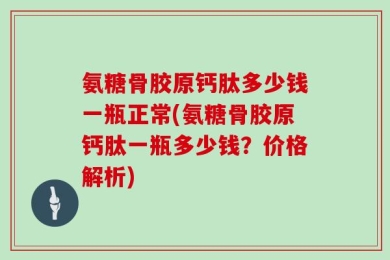 氨糖骨胶原钙肽多少钱一瓶正常(氨糖骨胶原钙肽一瓶多少钱？价格解析)