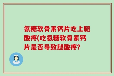 氨糖软骨素钙片吃上腿酸疼(吃氨糖软骨素钙片是否导致腿酸疼？