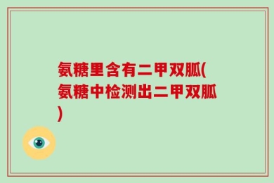 氨糖里含有二甲双胍(氨糖中检测出二甲双胍)