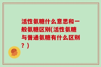 活性氨糖什么意思和一般氨糖区别(活性氨糖与普通氨糖有什么区别？)