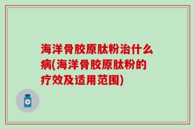 海洋骨胶原肽粉治什么病(海洋骨胶原肽粉的疗效及适用范围)