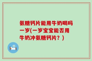 氨糖钙片能用牛奶喝吗一岁(一岁宝宝能否用牛奶冲氨糖钙片？)