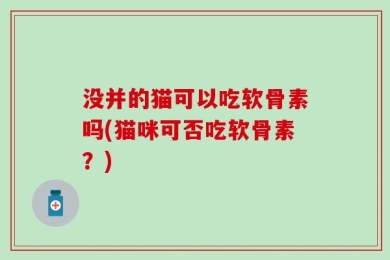 没并的猫可以吃软骨素吗(猫咪可否吃软骨素？)