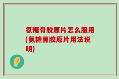 氨糖骨胶原片怎么服用(氨糖骨胶原片用法说明)
