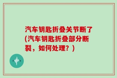 汽车钥匙折叠关节断了(汽车钥匙折叠部分断裂，如何处理？)