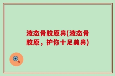 液态骨胶原鼻(液态骨胶原，护你十足美鼻)