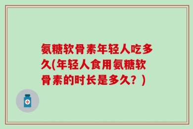氨糖软骨素年轻人吃多久(年轻人食用氨糖软骨素的时长是多久？)