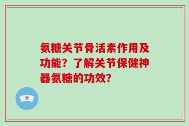 氨糖关节骨活素作用及功能？了解关节保健神器氨糖的功效？