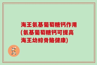 海王氨基葡萄糖钙作用(氨基葡萄糖钙可提高海王幼鲸骨骼健康)