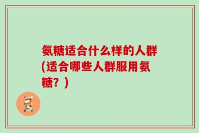 氨糖适合什么样的人群(适合哪些人群服用氨糖？)