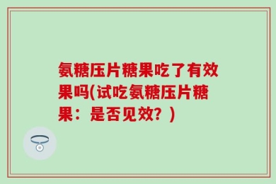 氨糖压片糖果吃了有效果吗(试吃氨糖压片糖果：是否见效？)
