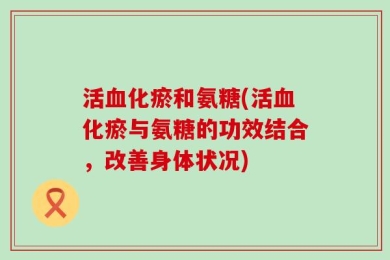 活血化瘀和氨糖(活血化瘀与氨糖的功效结合，改善身体状况)
