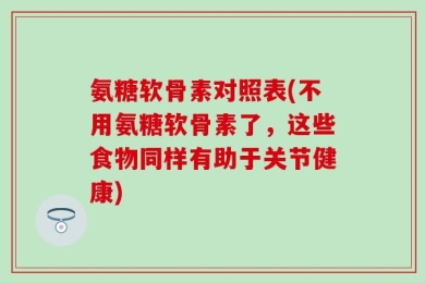 氨糖软骨素对照表(不用氨糖软骨素了，这些食物同样有助于关节健康)
