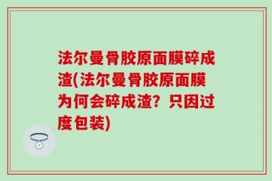 法尔曼骨胶原面膜碎成渣(法尔曼骨胶原面膜为何会碎成渣？只因过度包装)