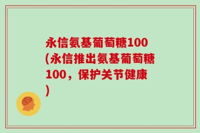 永信氨基葡萄糖100(永信推出氨基葡萄糖100，保护关节健康)