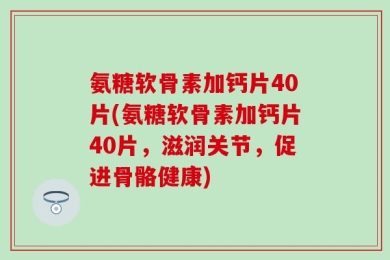 氨糖软骨素加钙片40片(氨糖软骨素加钙片40片，滋润关节，促进骨骼健康)