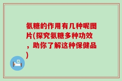 氨糖的作用有几种呢图片(探究氨糖多种功效，助你了解这种保健品)