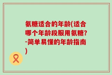 氨糖适合的年龄(适合哪个年龄段服用氨糖？-简单易懂的年龄指南)