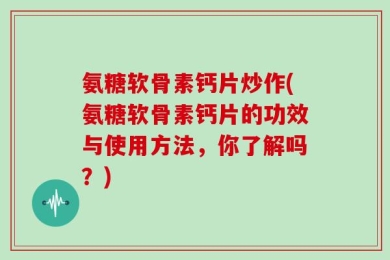 氨糖软骨素钙片炒作(氨糖软骨素钙片的功效与使用方法，你了解吗？)