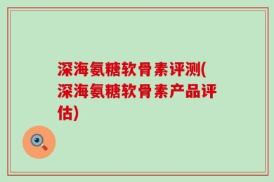 深海氨糖软骨素评测(深海氨糖软骨素产品评估)