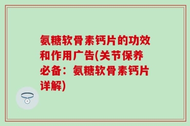 氨糖软骨素钙片的功效和作用广告(关节保养必备：氨糖软骨素钙片详解)