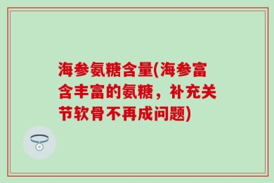 海参氨糖含量(海参富含丰富的氨糖，补充关节软骨不再成问题)