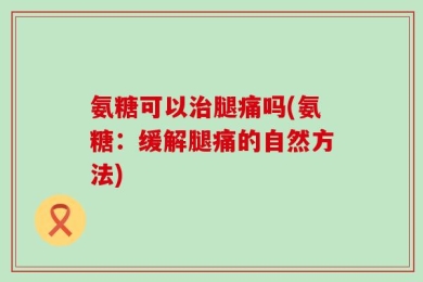 氨糖可以治腿痛吗(氨糖：缓解腿痛的自然方法)