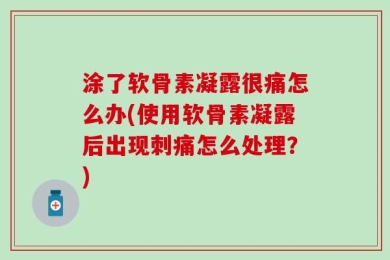 涂了软骨素凝露很痛怎么办(使用软骨素凝露后出现刺痛怎么处理？)