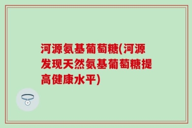 河源氨基葡萄糖(河源发现天然氨基葡萄糖提高健康水平)