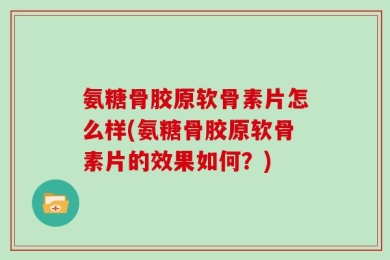 氨糖骨胶原软骨素片怎么样(氨糖骨胶原软骨素片的效果如何？)