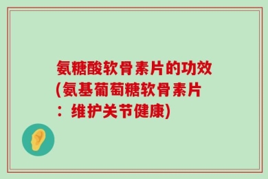 氨糖酸软骨素片的功效(氨基葡萄糖软骨素片：维护关节健康)