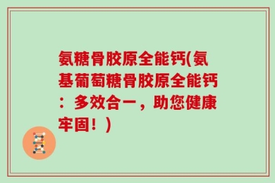 氨糖骨胶原全能钙(氨基葡萄糖骨胶原全能钙：多效合一，助您健康牢固！)