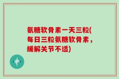 氨糖软骨素一天三粒(每日三粒氨糖软骨素，缓解关节不适)